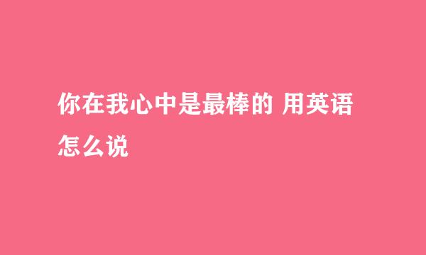 你在我心中是最棒的 用英语怎么说