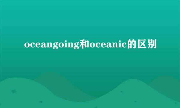oceangoing和oceanic的区别