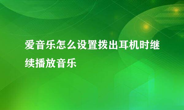 爱音乐怎么设置拨出耳机时继续播放音乐