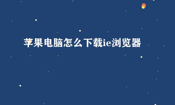 苹果电脑怎么下载ie浏览器