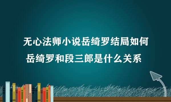 无心法师小说岳绮罗结局如何 岳绮罗和段三郎是什么关系
