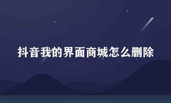 抖音我的界面商城怎么删除