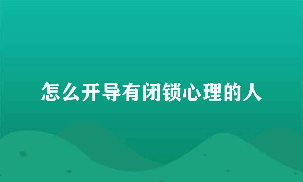 怎么开导有闭锁心理的人