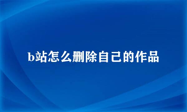 b站怎么删除自己的作品