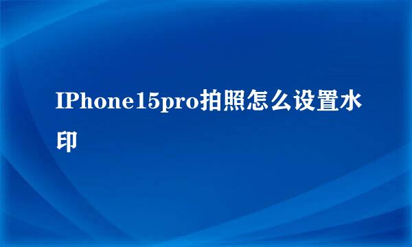 IPhone15pro拍照怎么设置水印