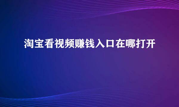 淘宝看视频赚钱入口在哪打开