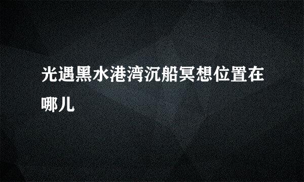 光遇黑水港湾沉船冥想位置在哪儿