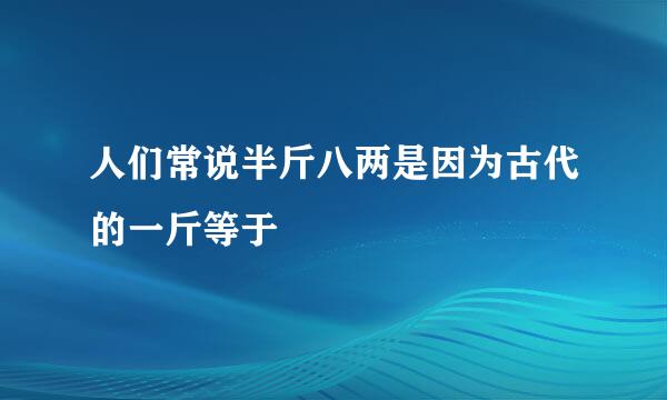 人们常说半斤八两是因为古代的一斤等于
