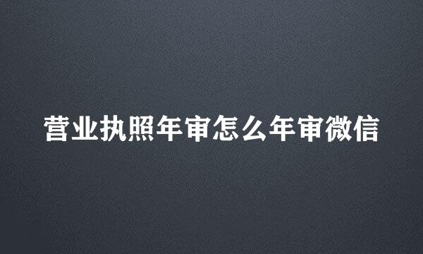 营业执照年审怎么年审微信