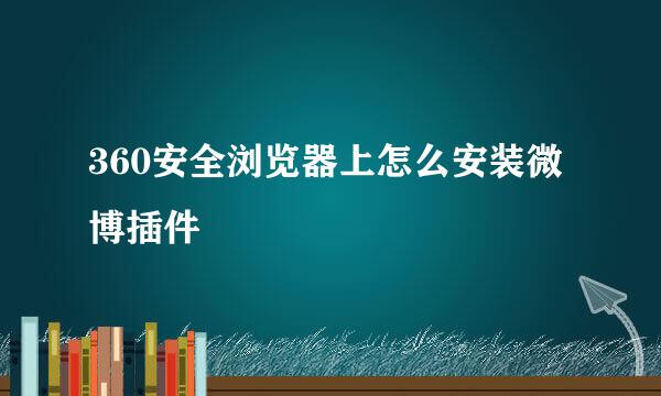 360安全浏览器上怎么安装微博插件