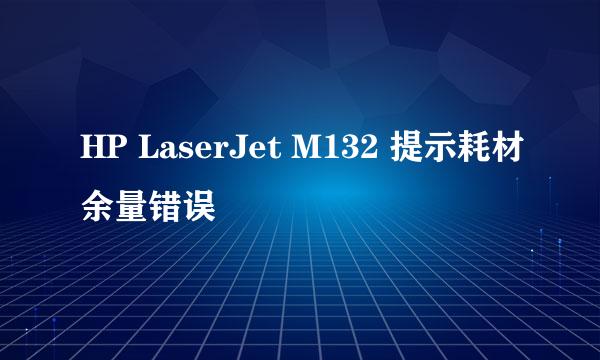 HP LaserJet M132 提示耗材余量错误