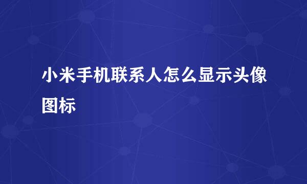小米手机联系人怎么显示头像图标