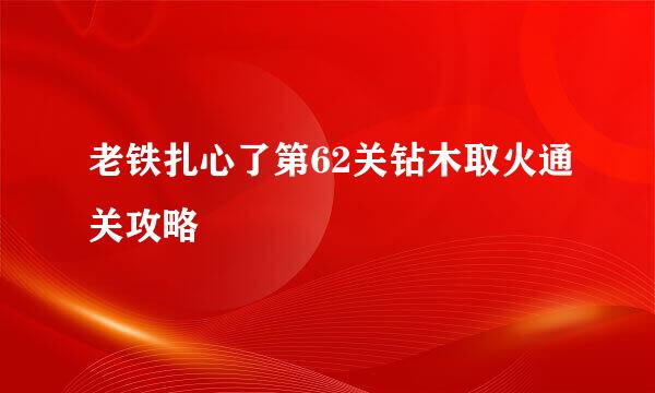 老铁扎心了第62关钻木取火通关攻略