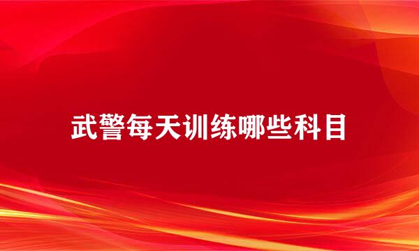 武警每天训练哪些科目