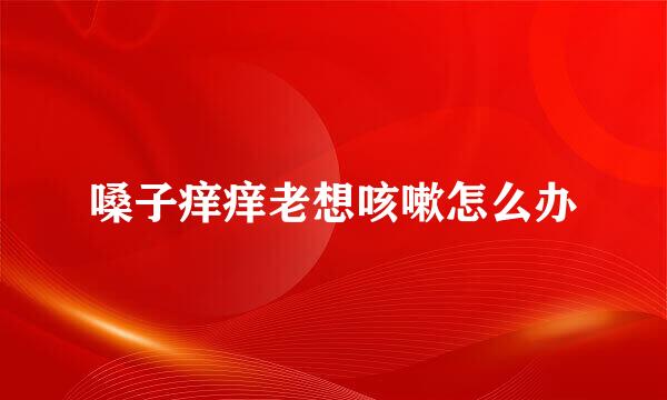 嗓子痒痒老想咳嗽怎么办