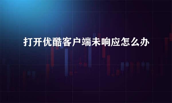 打开优酷客户端未响应怎么办