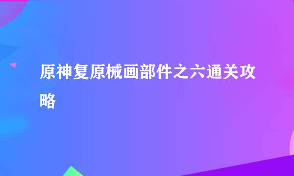 原神复原械画部件之六通关攻略