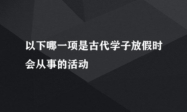 以下哪一项是古代学子放假时会从事的活动