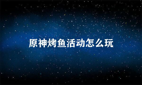 原神烤鱼活动怎么玩