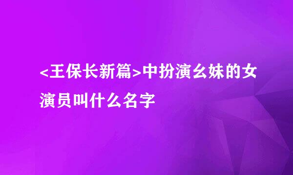 <王保长新篇>中扮演幺妹的女演员叫什么名字