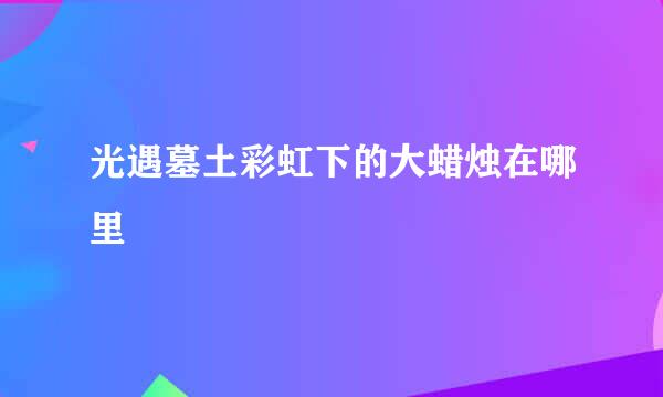 光遇墓土彩虹下的大蜡烛在哪里