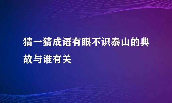 猜一猜成语有眼不识泰山的典故与谁有关