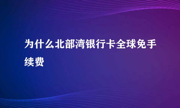 为什么北部湾银行卡全球免手续费