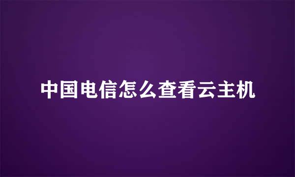 中国电信怎么查看云主机