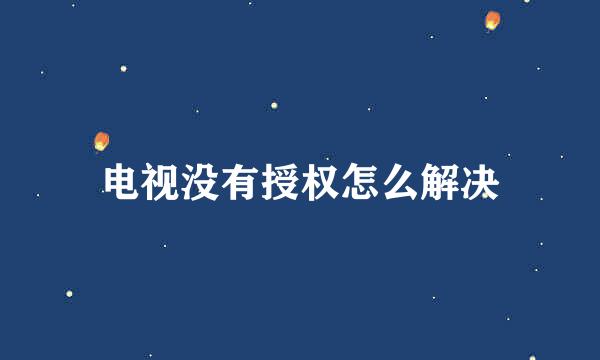 电视没有授权怎么解决
