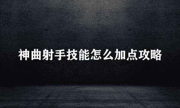 神曲射手技能怎么加点攻略