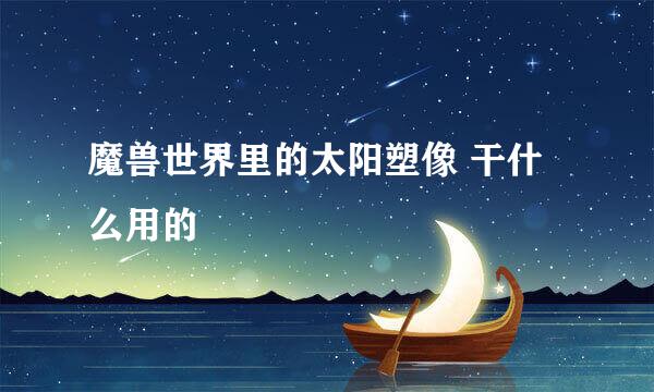 魔兽世界里的太阳塑像 干什么用的