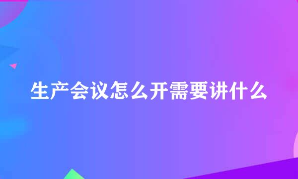 生产会议怎么开需要讲什么