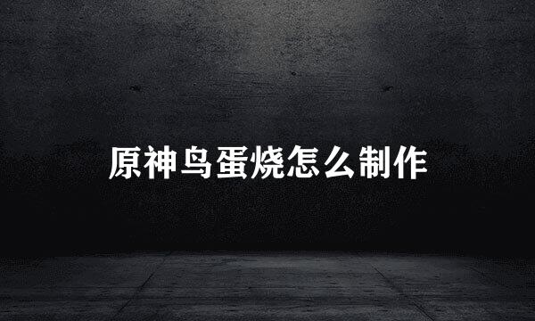 原神鸟蛋烧怎么制作