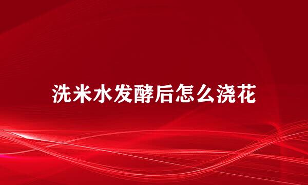 洗米水发酵后怎么浇花