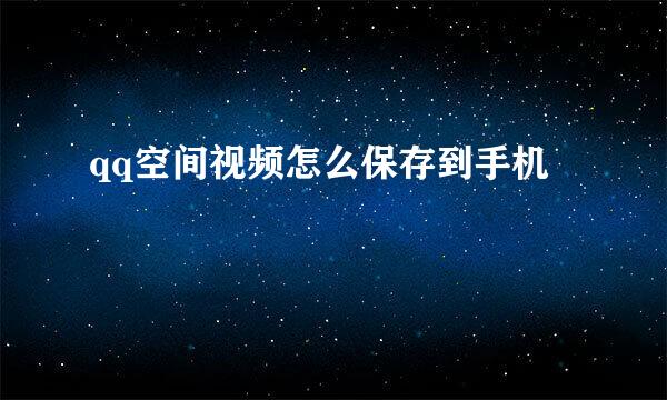 qq空间视频怎么保存到手机