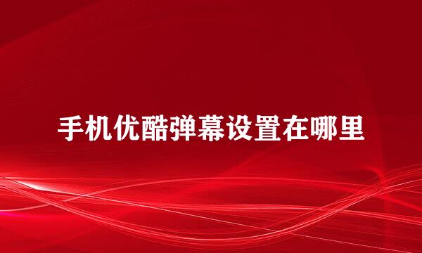 手机优酷弹幕设置在哪里
