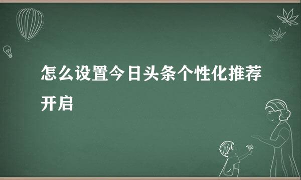 怎么设置今日头条个性化推荐开启