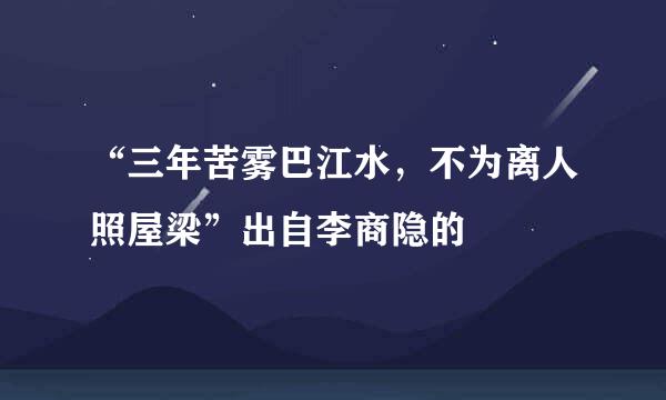 “三年苦雾巴江水，不为离人照屋梁”出自李商隐的