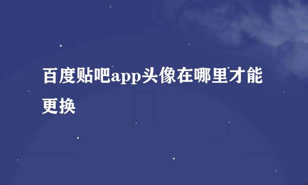 百度贴吧app头像在哪里才能更换