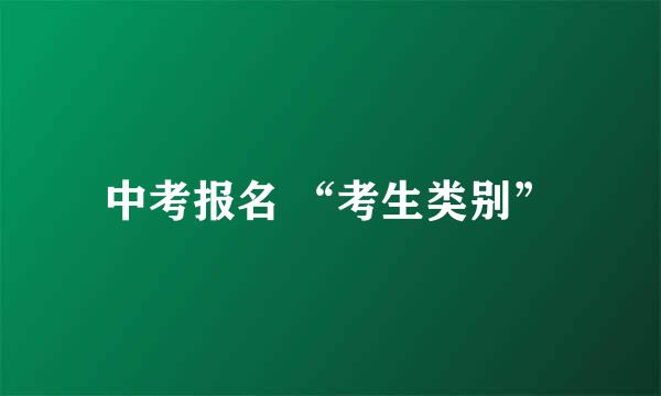 中考报名 “考生类别”