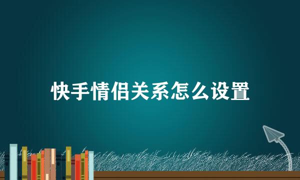 快手情侣关系怎么设置