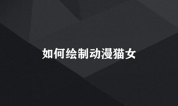 如何绘制动漫猫女