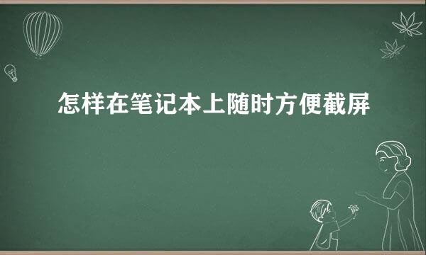 怎样在笔记本上随时方便截屏