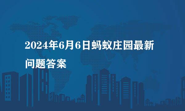 2024年6月6日蚂蚁庄园最新问题答案