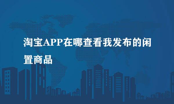 淘宝APP在哪查看我发布的闲置商品