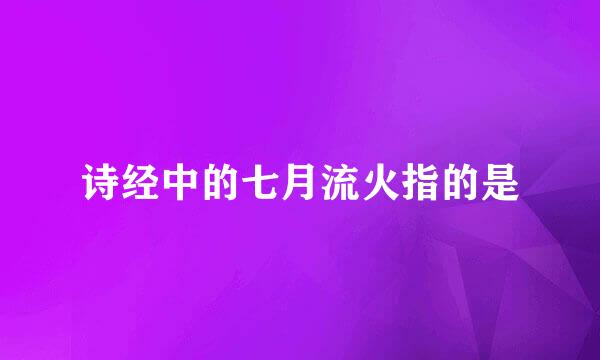 诗经中的七月流火指的是
