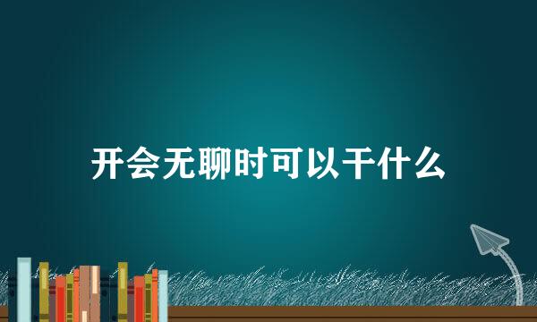 开会无聊时可以干什么