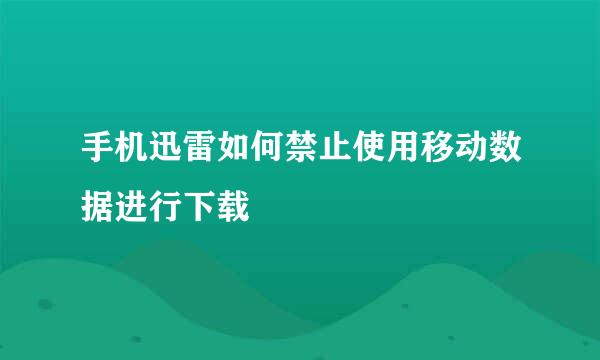 手机迅雷如何禁止使用移动数据进行下载