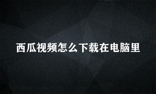 西瓜视频怎么下载在电脑里