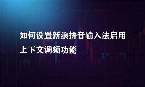 如何设置新浪拼音输入法启用上下文调频功能